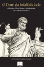 O Dom da Infalibilidade - O Relato Oficial Sobre a Infalibilidade no Concílio Vaticano I