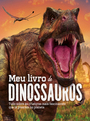 Meu livro de dinossauros: Tudo sobre as criaturas mais fascinantes que já pisaram no planeta
